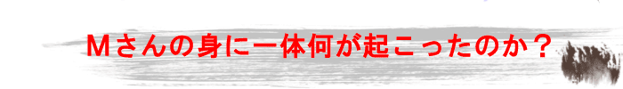 Mさんの身に一体何が起こったのか？