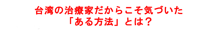 台湾の治療家だからこそ気づいた「ある方法」とは